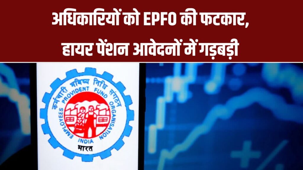हायर पेंशन के आवेदन मनमाने ढंग से हो रहे थे खारिज, EPFO ने अफसरों को लगाई फटकार!