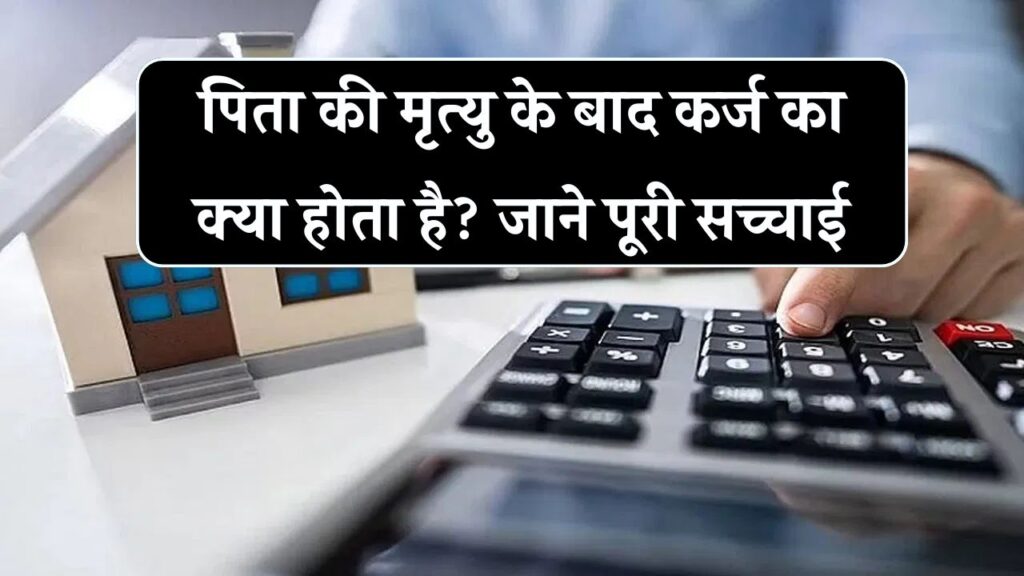 पिता की मौत के बाद क्या बेटे को चुकाना होगा कर्ज? जानिए वो सच, जो अधिकतर लोग नहीं जानते!