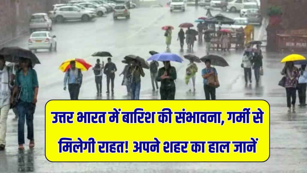 गर्मी से मिलेगी राहत! उत्तर भारत में बारिश का अलर्ट – जानें आपके शहर में कब होगी बरसात