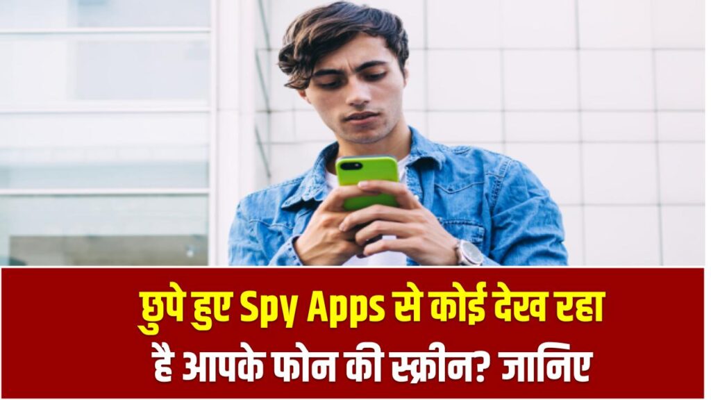 छुपे हुए Spy Apps से कोई देख रहा है आपके फोन की स्क्रीन? जानिए कैसे बचें इस खतरे से