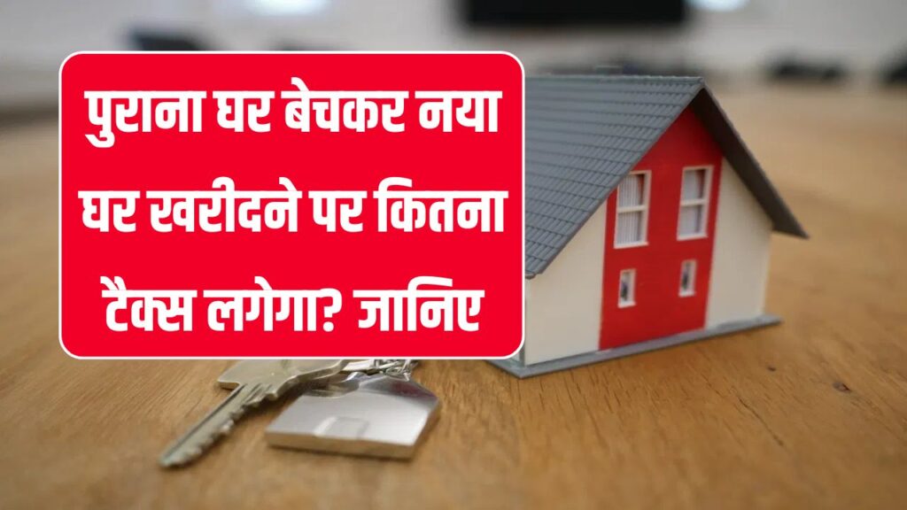 क्या पुराने घर को बेचकर नया खरीदने पर देना पड़ता है टैक्स? जानिए इनकम टैक्स के नियम क्या कहते हैं