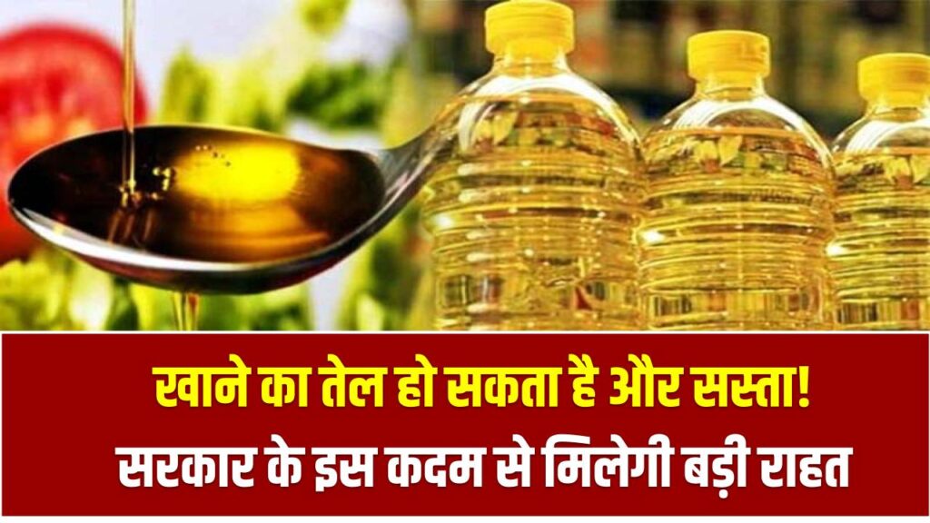 खाने का तेल हो सकता है और सस्ता! सरकार के इस कदम से मिलेगी बड़ी राहत