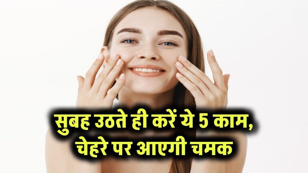 सुबह उठते ही करें ये 5 आसान काम, चेहरा लगेगा बिना मेकअप के ग्लोइंग!