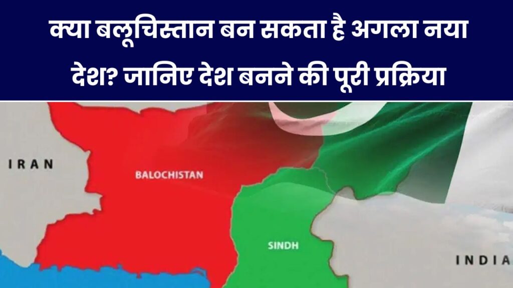 कोई नया देश कैसे बनता है? क्या बलूचिस्तान को मिल सकता है स्वतंत्रता – जानिए पूरी प्रक्रिया