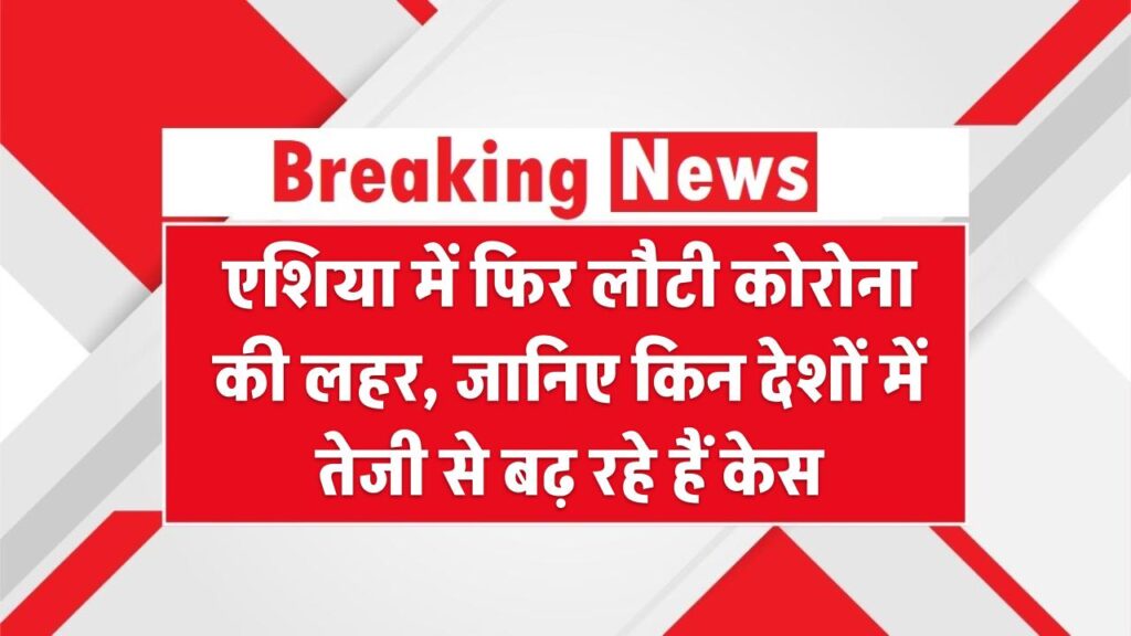 एशिया में फिर लौटी कोरोना की लहर – जानिए किन देशों में तेजी से बढ़ रहे हैं केस