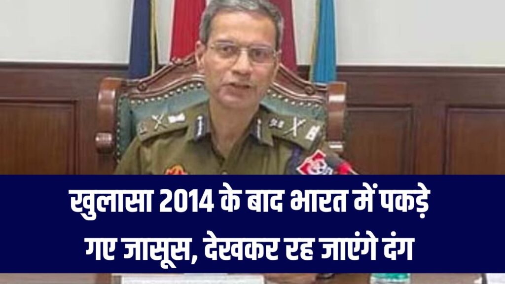 देश की सुरक्षा में सेंध! 2014 से अब तक पकड़े गए जासूसों की लिस्ट देखकर चौंक जाएंगे आप