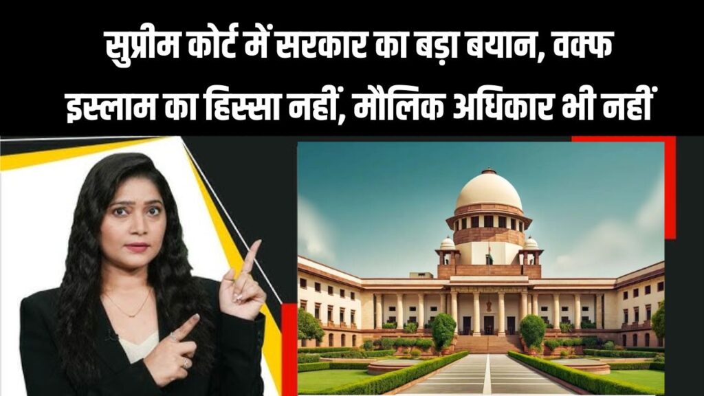 SC में सरकार का बड़ा दावा: वक्फ न तो इस्लाम का हिस्सा, न ही संविधान में मौलिक अधिकार!