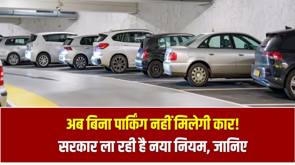 अब बिना पार्किंग नहीं मिलेगी कार! सरकार ला रही है नया नियम – जानिए क्या होगा असर