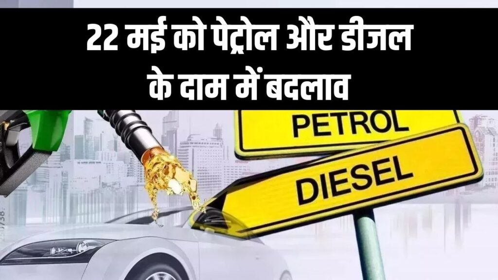 22 मई को बदल गए पेट्रोल-डीजल के रेट! आपके शहर में क्या है आज का भाव?