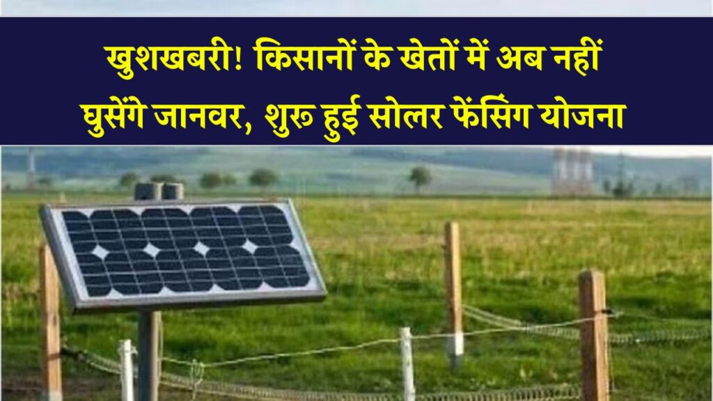 किसानों के लिए बड़ी राहत! अब खेतों में नहीं घुसेंगे आवारा पशु – सरकार ने शुरू की सोलर फेंसिंग योजना