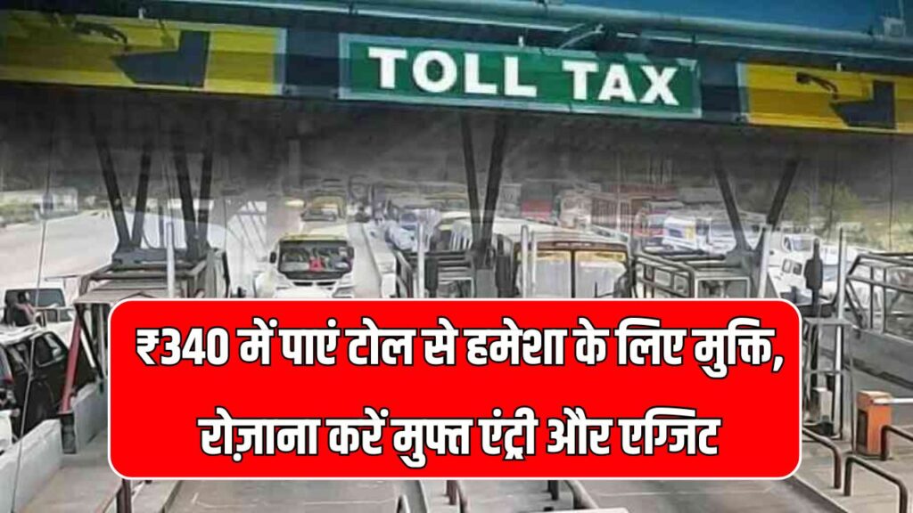 सिर्फ एक बार भरें ₹340, फिर टोल से मिलेगी आज़ादी! रोज़ाना मिलेगी फ्री एंट्री