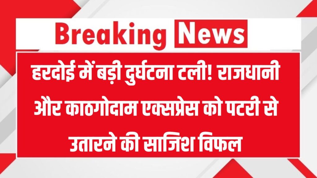 हरदोई में टला बड़ा ट्रेन हादसा! राजधानी एक्सप्रेस और काठगोदाम ट्रेन को पटरी से उतारने की साजिश नाकाम