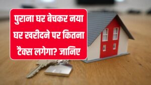 क्या पुराने घर को बेचकर नया खरीदने पर देना पड़ता है टैक्स? जानिए इनकम टैक्स के नियम क्या कहते हैं