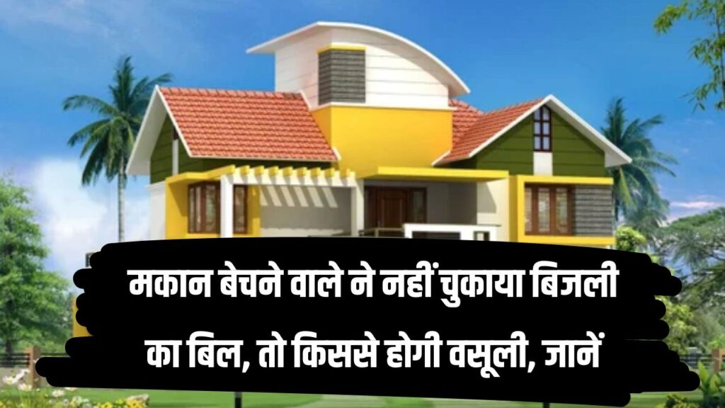 मकान बेचने वाले ने नहीं चुकाया बिजली का बिल, तो किससे होगी वसूली, बचने का तरीका भी जानें!
