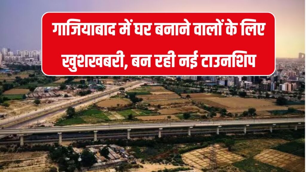 गाजियाबाद वालों के लिए खुशखबरी, बन रही नई टाउनशिप, जमीन अधिग्रहण शुरू मिलेगा करोड़ों का मुआवजा
