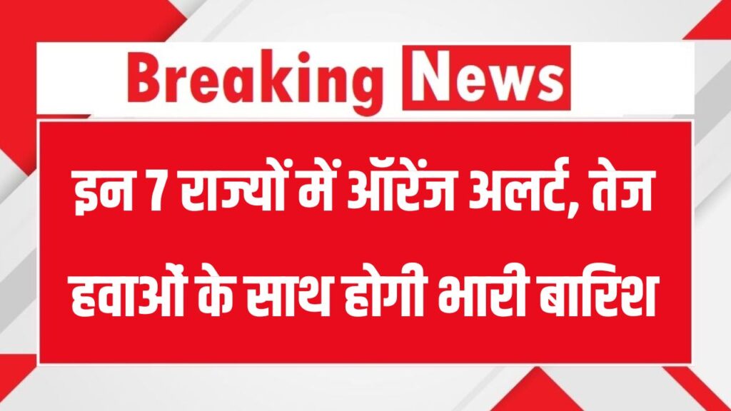 Rain Alert: इन 7 राज्यों में ऑरेंज अलर्ट, तेज हवाओं के साथ होगी भारी बारिश