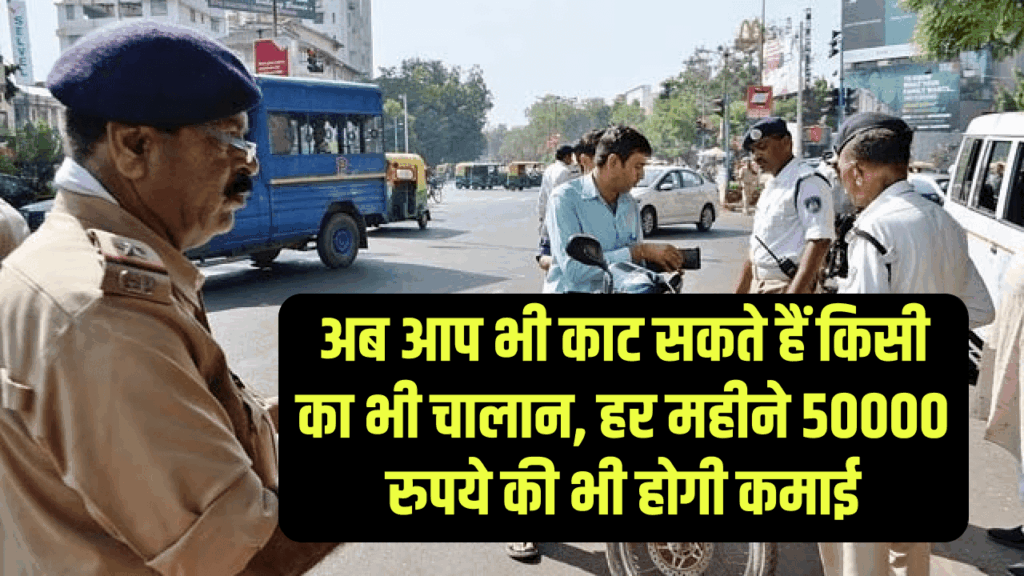 अब आप भी काट सकते हैं किसी का भी चालान, हर महीने 50000 रुपये की भी होगी कमाई