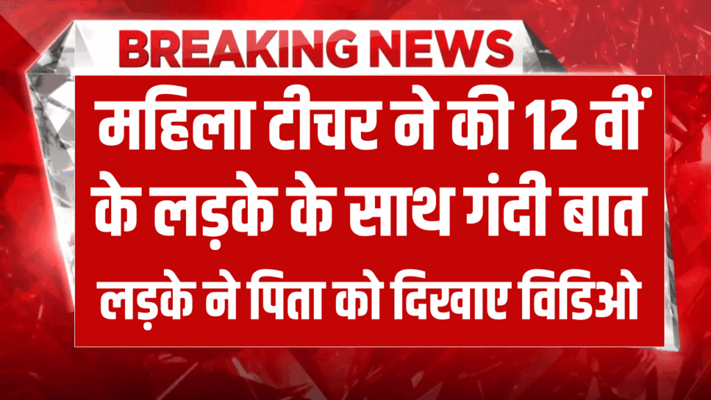महिला टीचर ने की 12 वीं के लड़के के साथ गंदी बात, लड़के ने पिता को दिखाए विडिओ