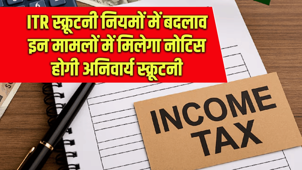 ITR स्क्रूटनी नियमों में बदलाव, इन मामलों में मिलेगा नोटिस होगी अनिवार्य स्क्रूटनी