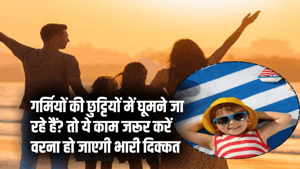 गर्मियों की छुट्टियों में घूमने जा रहे हैं? तो ये काम जरूर करें वरना हो जाएगी भारी दिक्कत