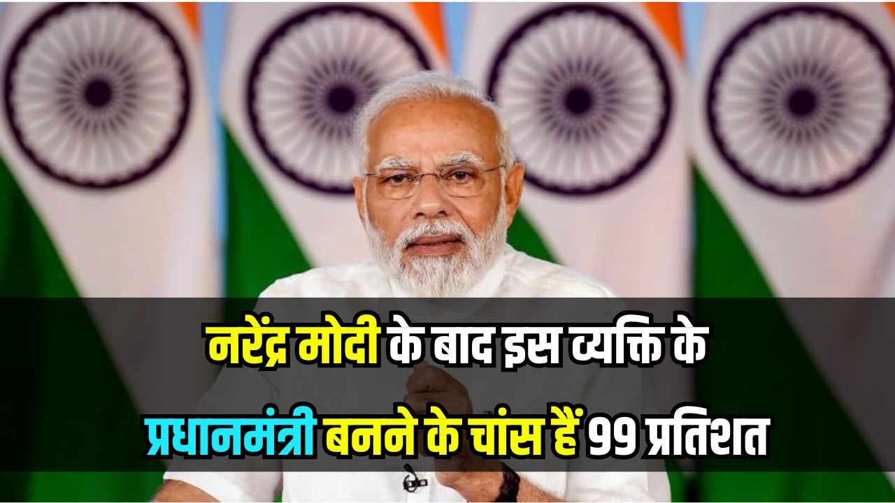 नरेंद्र मोदी के बाद ये व्यक्ति बनेगा भारत का प्रधानमंत्री, 99 प्रतिशत चांस, वजह भी जानें