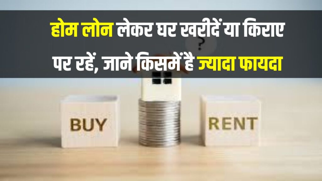 घर खरीदें या किराए पर रहें? जानिए होम लोन और रेंट में किसमें है ज्यादा फायदा