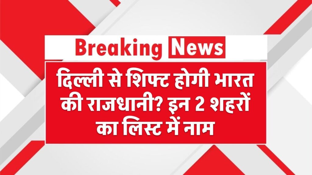 दिल्ली से शिफ्ट होगी भारत की राजधानी? इन 2 शहरों का नाम है लिस्ट में