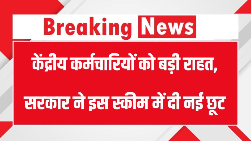 केंद्रीय कर्मचारियों को बड़ी राहत, सरकार ने इस स्कीम में दी नई छूट, जानें पूरा अपडेट