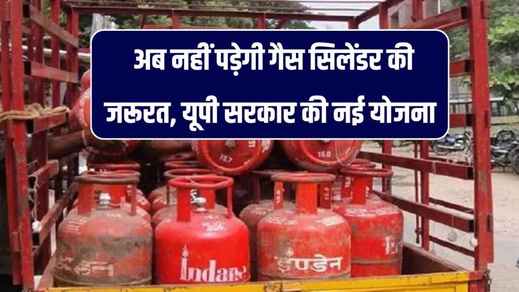 अब नहीं पड़ेगी गैस सिलेंडर की जरूरत, यूपी सरकार की नई योजना, जानें इसके बारे में