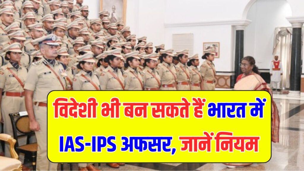 विदेशी भी बन सकते हैं भारत में IAS-IPS अफसर! नेपाल और भूटान वालों के लिए खास नियम!