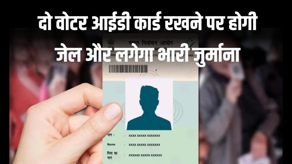 दो वोटर आईडी कार्ड वालों को पकड़ रही सरकार, सभी को होगी 1 साल की जेल ओर लगेगा भारी जुर्माना