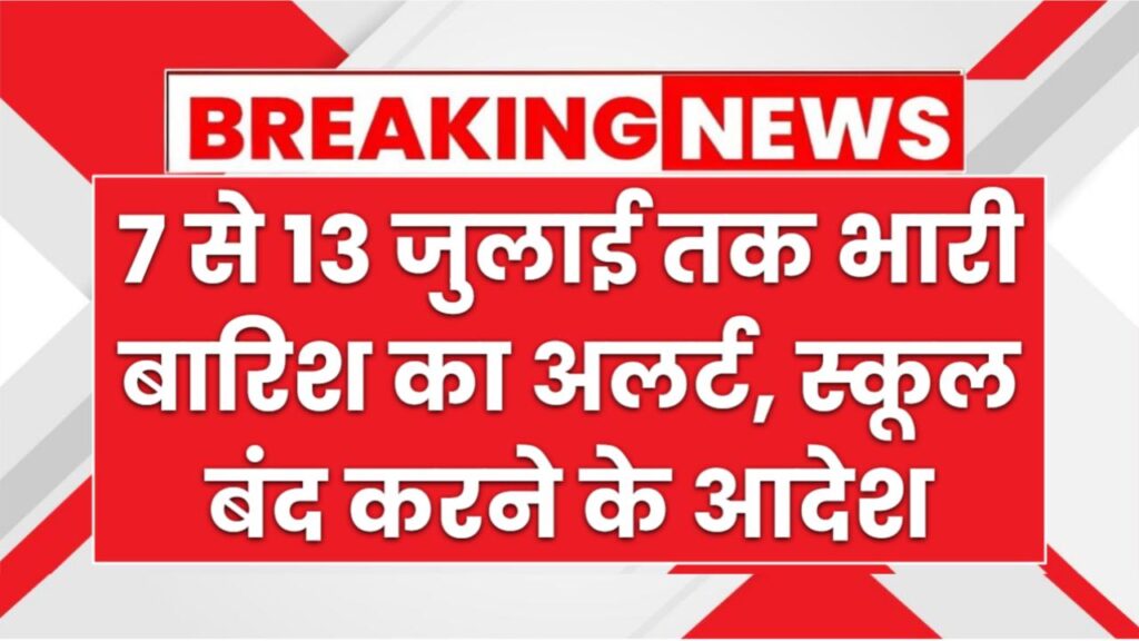 Heavy Rain Alert: 7,8,9,10,11,12 और 13 जुलाई तक भारी बारिश का अलर्ट, स्कूल बंद करने के आदेश