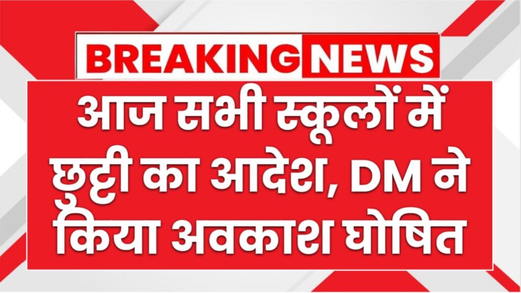आज सभी स्कूलों और सरकारी संस्थाओं में छुट्टी का आदेश, DM ने किया अवकाश घोषित