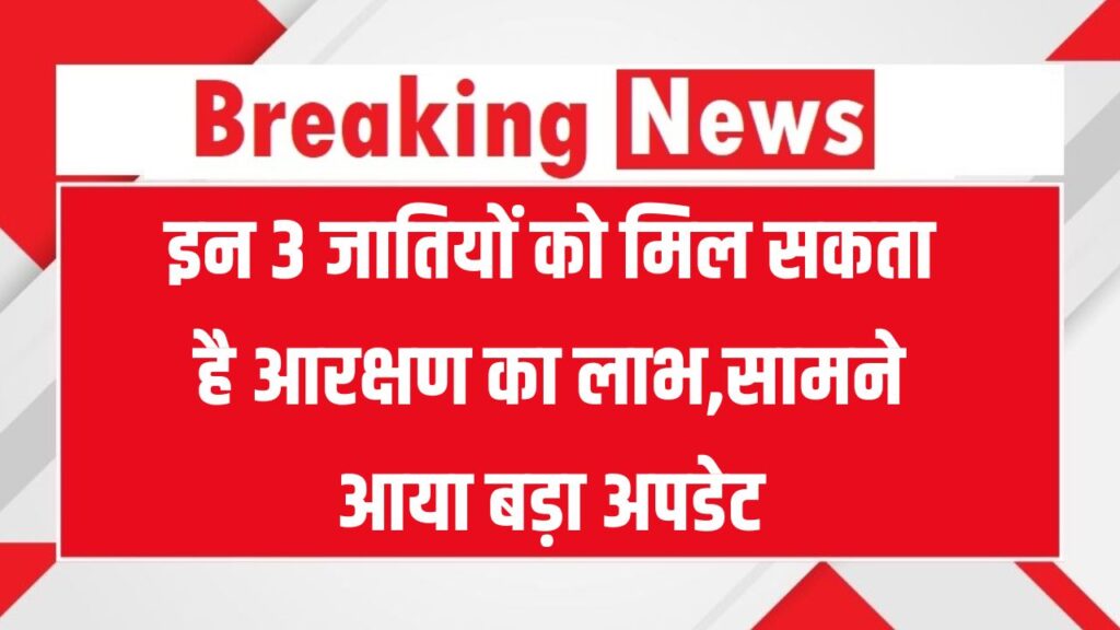 इन 3 और जातियों को मिल सकता है आरक्षण का लाभ, सर्वे हो चुका है पूरा
