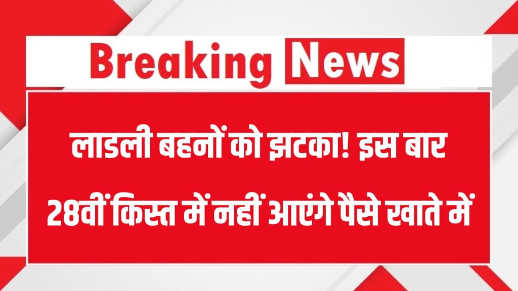 लाडली बहनों को झटका! इस बार 28वीं किस्त में नहीं आएंगे पैसे खाते में