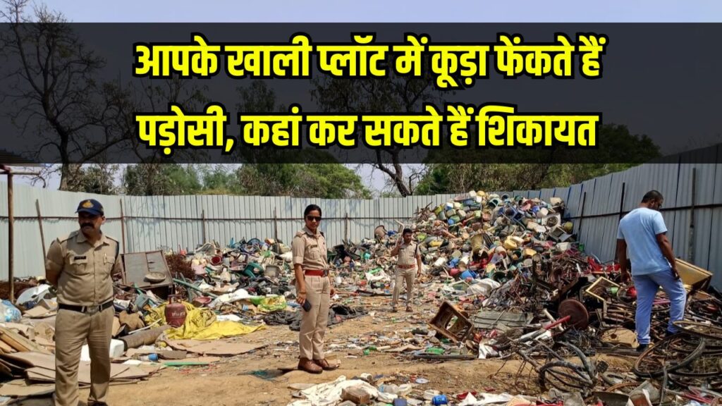 आपके खाली प्लॉट में कबाड़ फेंक रहे हैं पड़ोसी? यहाँ करें तुरंत शिकायत