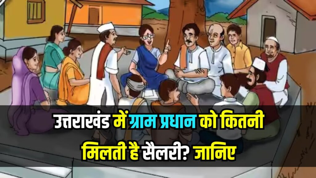 उत्तराखंड में ग्राम प्रधान को कितनी सैलरी मिलती है? कितनी होती है पावर और जिम्मेदारियां