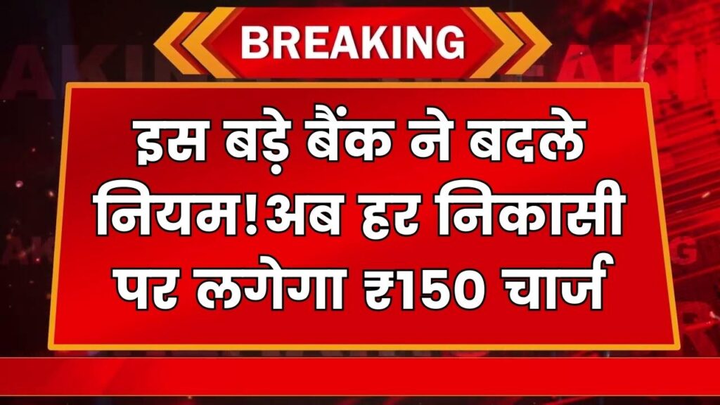 इस बड़े बैंक ने बदले नियम! 4 फ्री ट्रांजैक्शन के बाद हर बार पैसे निकालने पर लगेगा 150 रुपये चार्ज