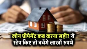 लोन प्रीपेमेंट कब करना सही? ये स्टेप पहले कर लिया तो बच सकते हैं लाखों रुपये