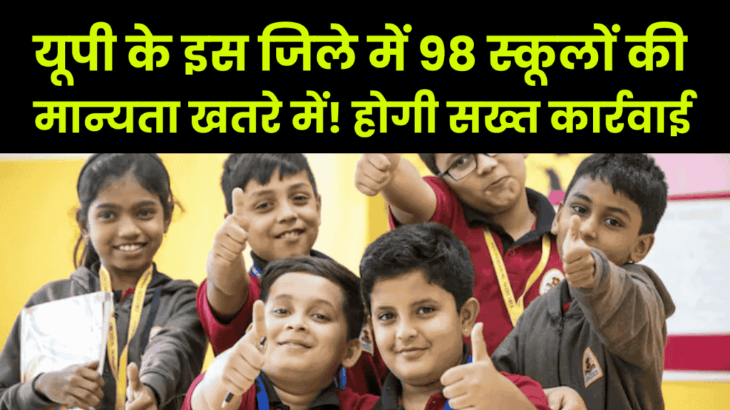 यूपी के इस जिले में 98 स्कूलों की मान्यता खतरे में! होगी सख्त कार्रवाई