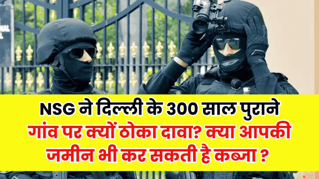 क्या NSG आपकी जमीन पर भी कर सकती है कब्जा? दिल्ली के 300 साल पुराने गांव पर क्यों ठोका दावा?