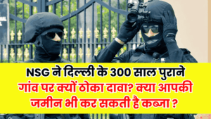 Posts 4 क्या NSG आपकी जमीन पर भी कर सकती है कब्जा? दिल्ली के 300 साल पुराने गांव पर क्यों ठोका दावा?