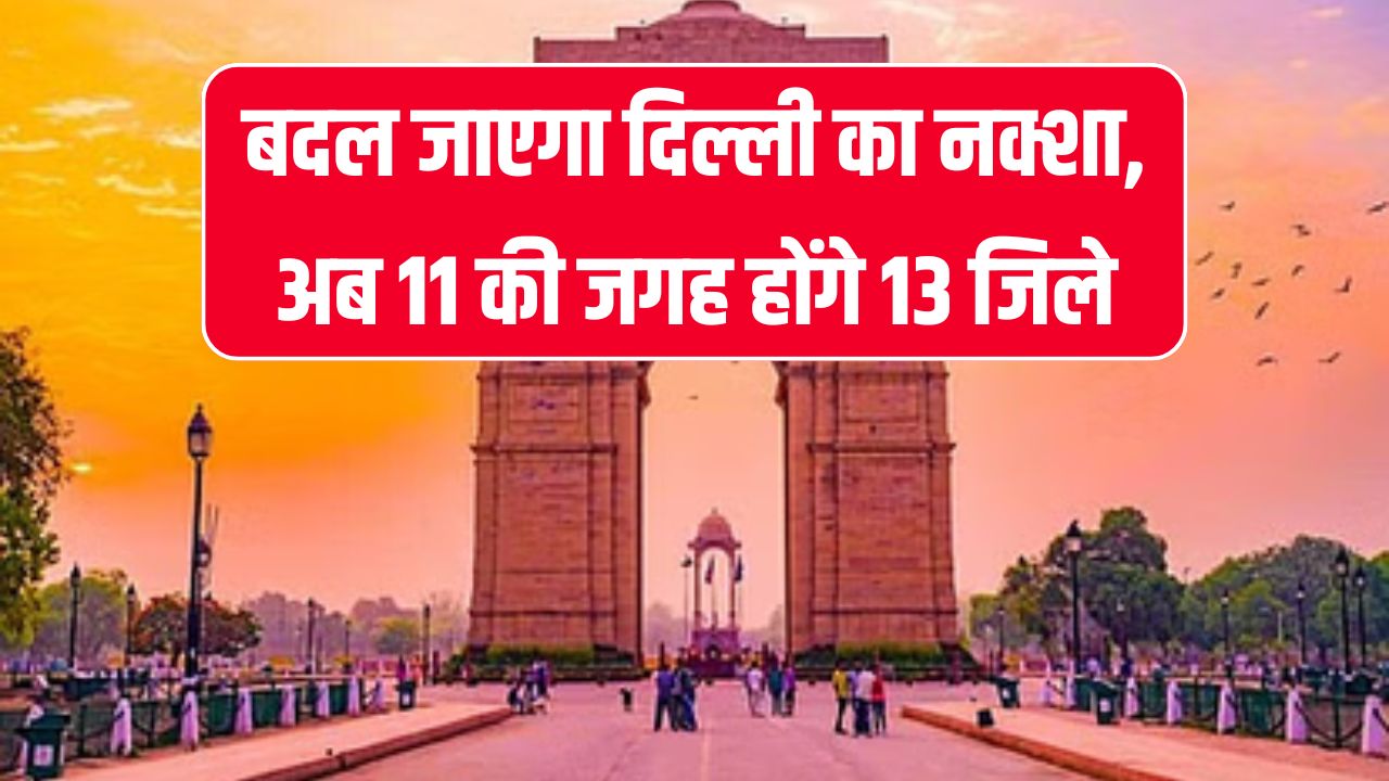 बदलने जा रहा है दिल्ली का नक्शा, इसके साथ ही बढ़ जाएगी जिलों की सख्या