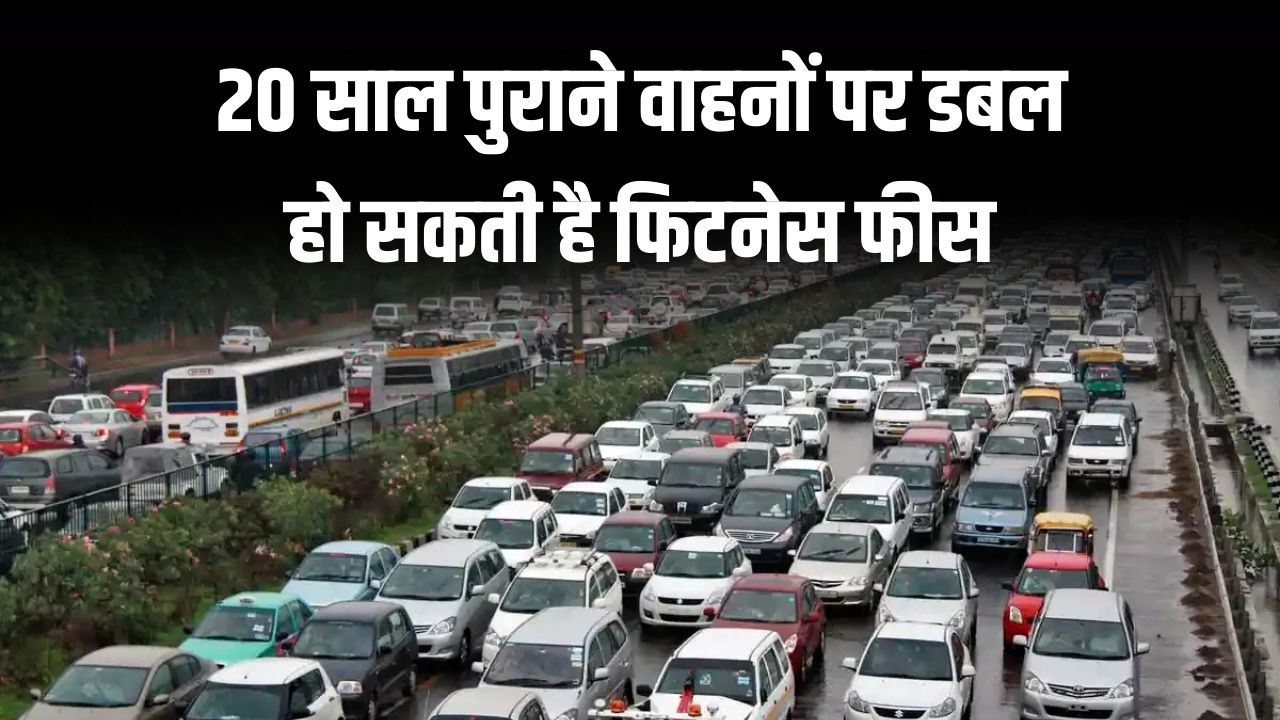 पुरानी गाड़ी चलाना पड़ेगा महंगा! 20 साल पुराने वाहनों पर डबल हो सकती है फिटनेस फीस