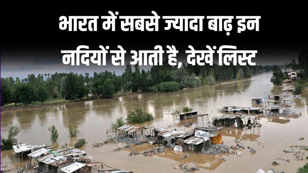 भारत में सबसे ज्यादा बाढ़ किन नदियों से आती है, ये रही पूरी लिस्ट