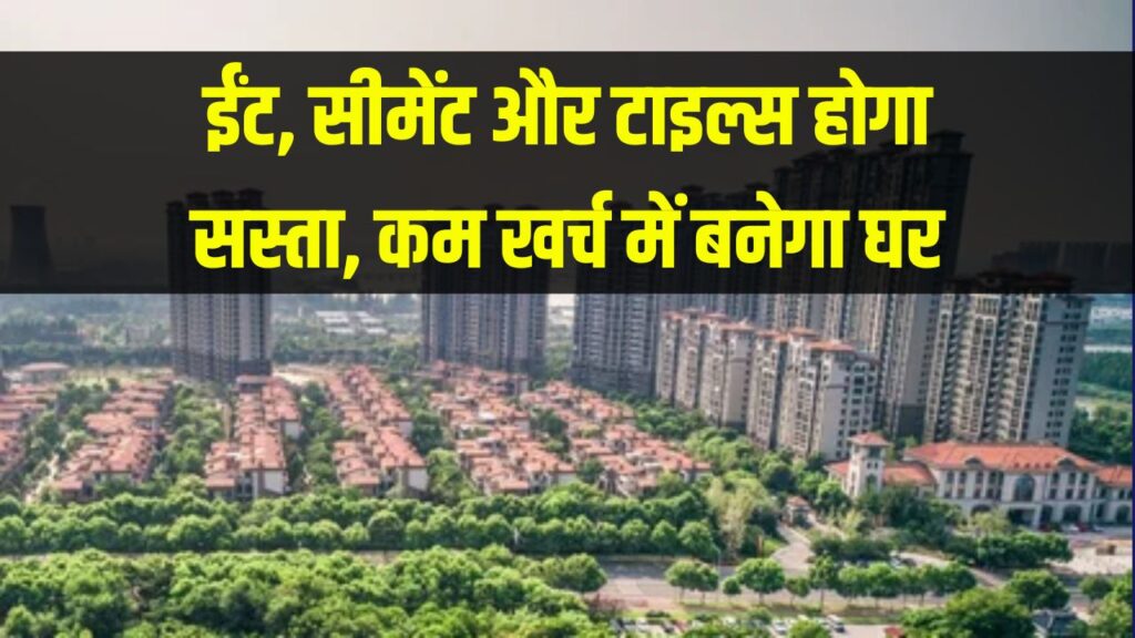 ईंट, सीमेंट और टाइल्स होगा सस्ता, अब घर बनाने में होगा कम खर्च