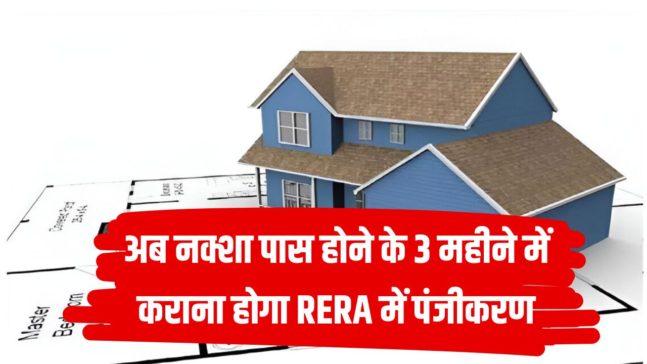 बदला नियम! अब नक्शा पास होने के 3 महीने में कराना होगा RERA में पंजीकरण