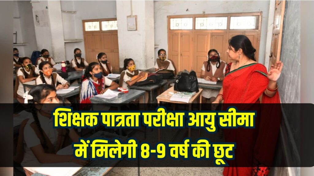 शिक्षक पात्रता परीक्षा आयु सीमा में मिलेगी 8-9 वर्ष की छूट, इस कारण लिया गया फैसला