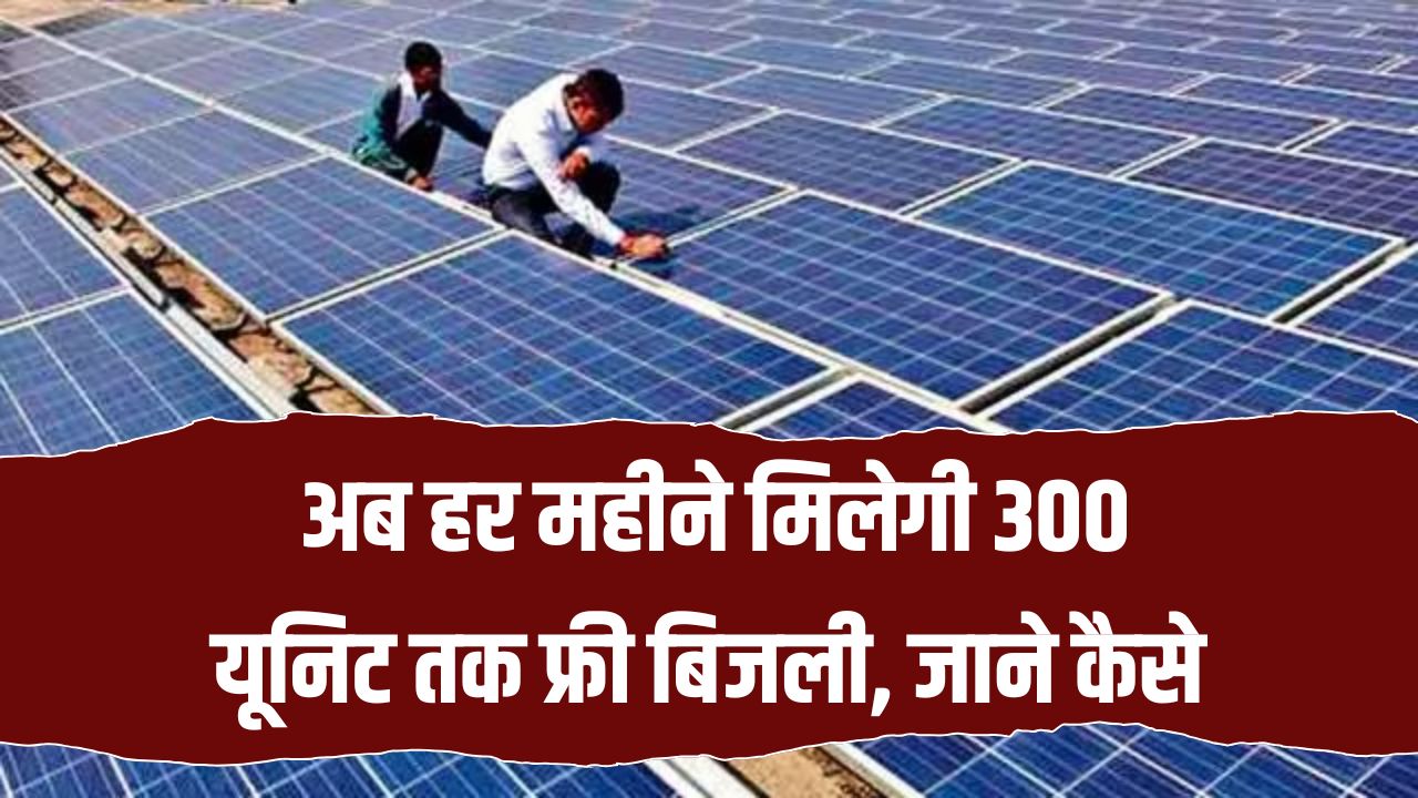 PM Surya Ghar Yojana: अब हर महीने मिलेगी 300 यूनिट तक मुफ्त बिजली, जानें कौन और कैसे ले सकता है फायदा
