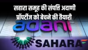 Sahara Group की संपत्ति बिकने जा रही है! Adani Properties को बेचने की तैयारी, सुप्रीम कोर्ट से मांगी मंजूरी